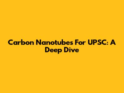 Carbon Nanotubes For UPSC: A Deep Dive