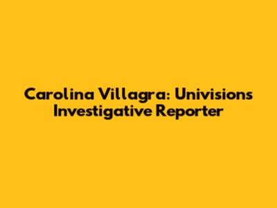 Carolina Villagra: Univision's Investigative Reporter