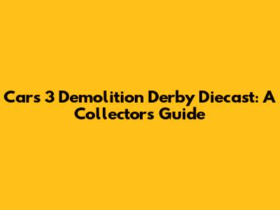 Cars 3 Demolition Derby Diecast: A Collector's Guide