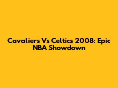 Cavaliers Vs Celtics 2008: Epic NBA Showdown