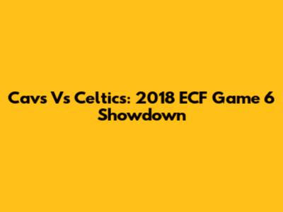 Cavs Vs Celtics: 2018 ECF Game 6 Showdown