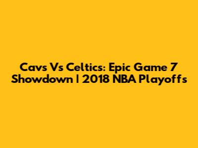 Cavs Vs Celtics: Epic Game 7 Showdown | 2018 NBA Playoffs