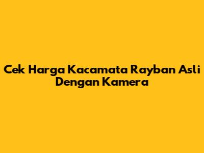 Cek Harga Kacamata Rayban Asli Dengan Kamera