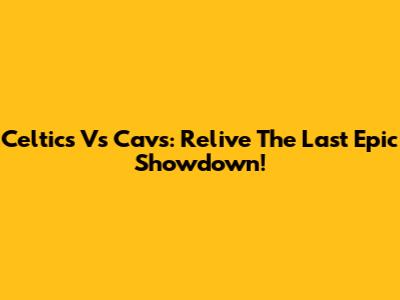 Celtics Vs Cavs: Relive The Last Epic Showdown!