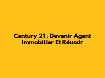 Century 21 : Devenir Agent Immobilier Et Réussir