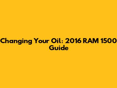 Changing Your Oil: 2016 RAM 1500 Guide