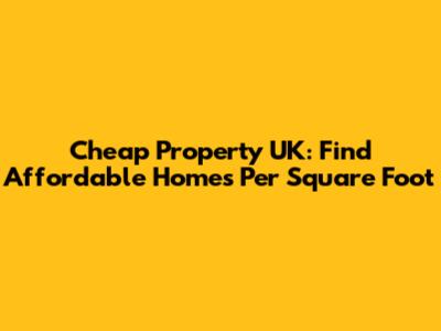 Cheap Property UK: Find Affordable Homes Per Square Foot