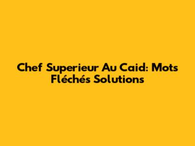 Chef Superieur Au Caid: Mots Fléchés Solutions
