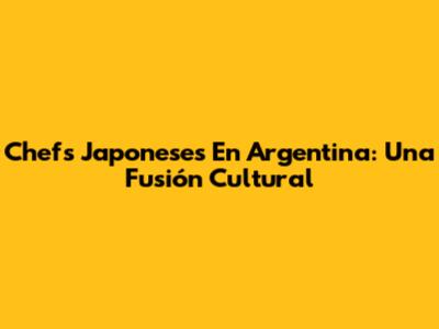 Chefs Japoneses En Argentina: Una Fusión Cultural