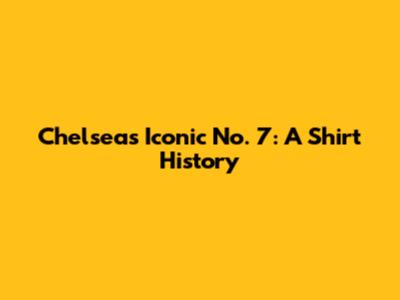 Chelsea's Iconic No. 7: A Shirt History