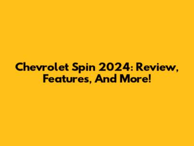 Chevrolet Spin 2024: Review, Features, And More!