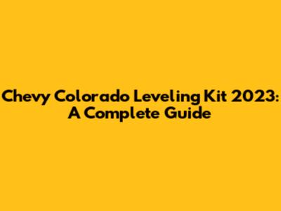Chevy Colorado Leveling Kit 2023: A Complete Guide