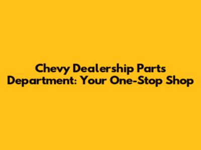 Chevy Dealership Parts Department: Your One-Stop Shop