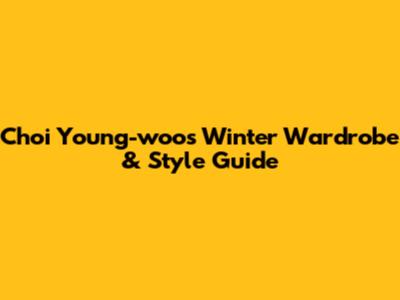 Choi Young-woo's Winter Wardrobe & Style Guide