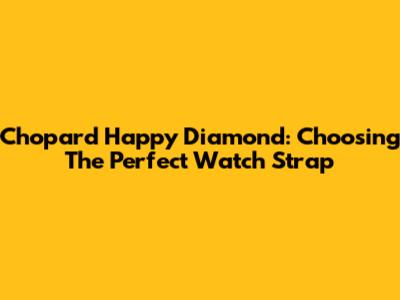 Chopard Happy Diamond: Choosing The Perfect Watch Strap