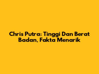 Chris Putra: Tinggi Dan Berat Badan, Fakta Menarik