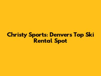 Christy Sports: Denver's Top Ski Rental Spot