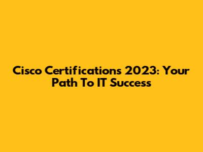 Cisco Certifications 2023: Your Path To IT Success