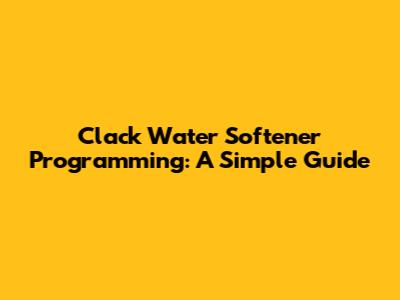 Clack Water Softener Programming: A Simple Guide