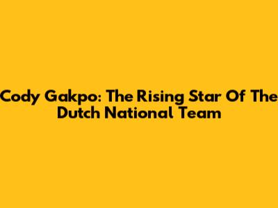 Cody Gakpo: The Rising Star Of The Dutch National Team