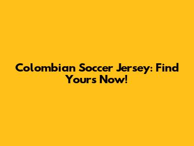Colombian Soccer Jersey: Find Yours Now!