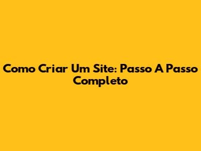 Como Criar Um Site: Passo A Passo Completo