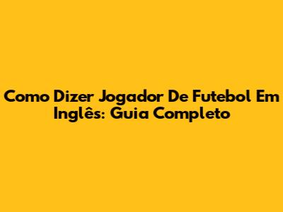 Como Dizer 'Jogador De Futebol' Em Inglês: Guia Completo