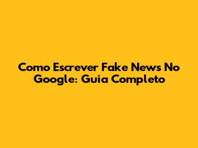 Como Escrever Fake News No Google: Guia Completo