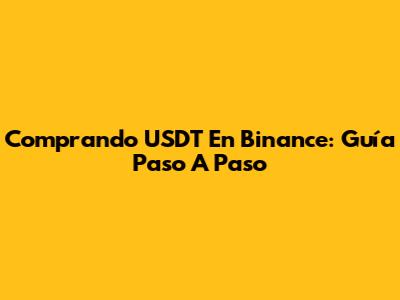 Comprando USDT En Binance: Guía Paso A Paso