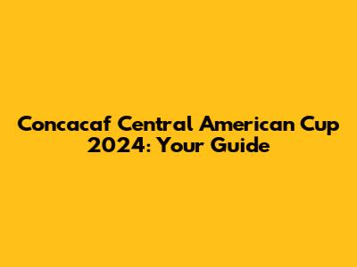 Concacaf Central American Cup 2024: Your Guide