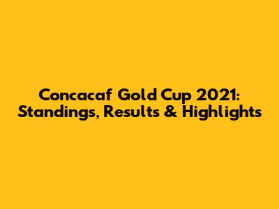 Concacaf Gold Cup 2021: Standings, Results & Highlights