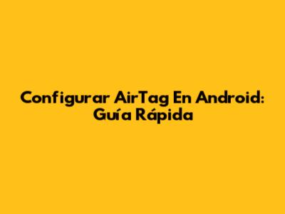 Configurar AirTag En Android: Guía Rápida