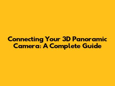 Connecting Your 3D Panoramic Camera: A Complete Guide