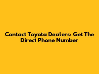 Contact Toyota Dealers: Get The Direct Phone Number