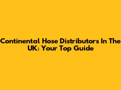 Continental Hose Distributors In The UK: Your Top Guide