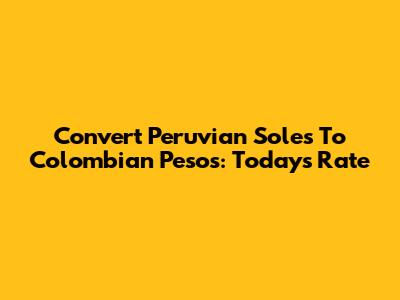 Convert Peruvian Soles To Colombian Pesos: Today's Rate