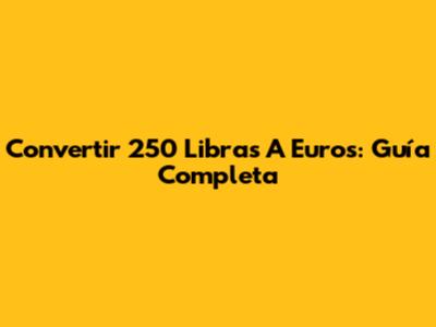 Convertir 250 Libras A Euros: Guía Completa