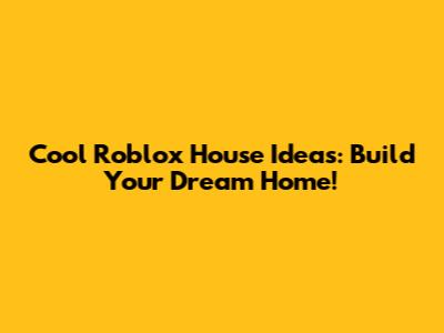 Cool Roblox House Ideas: Build Your Dream Home!