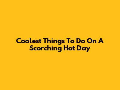 Coolest Things To Do On A Scorching Hot Day