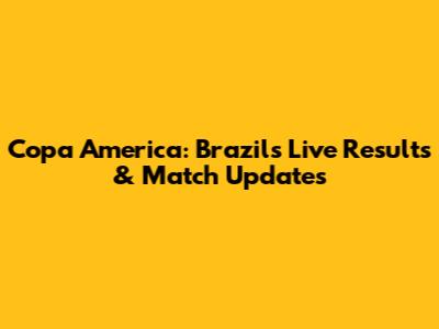 Copa America: Brazil's Live Results & Match Updates