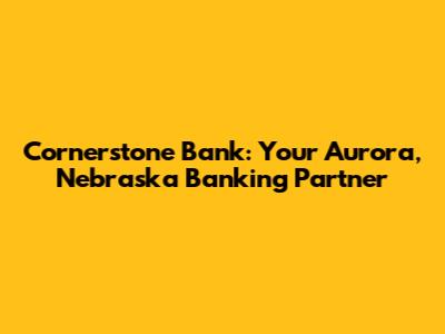 Cornerstone Bank: Your Aurora, Nebraska Banking Partner