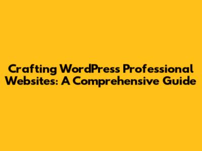 Crafting WordPress Professional Websites: A Comprehensive Guide