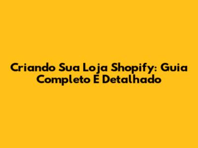 Criando Sua Loja Shopify: Guia Completo E Detalhado