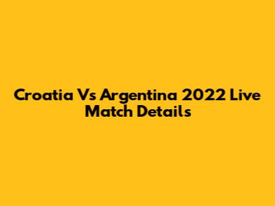 Croatia Vs Argentina 2022 Live Match Details