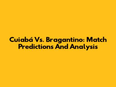 Cuiabá Vs. Bragantino: Match Predictions And Analysis