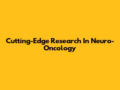 Cutting-Edge Research In Neuro-Oncology