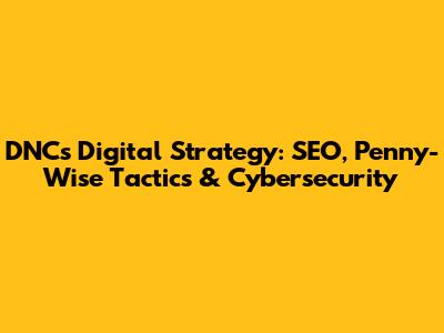 DNC's Digital Strategy: SEO, Penny-Wise Tactics & Cybersecurity