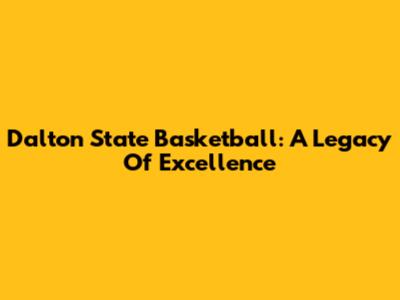 Dalton State Basketball: A Legacy Of Excellence