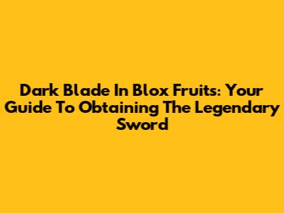 Dark Blade In Blox Fruits: Your Guide To Obtaining The Legendary Sword