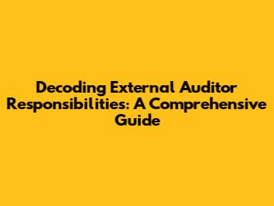 Decoding External Auditor Responsibilities: A Comprehensive Guide
